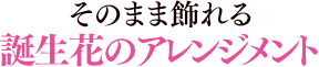 そのまま飾れる 誕生花のアレンジメント