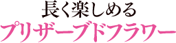 長く楽しめる プリザーブドフラワー