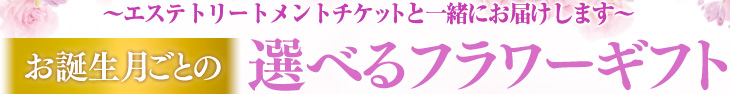 エステトリートメントチケットと一緒にお届けします お誕生月ごとの 選べるフラワーギフト