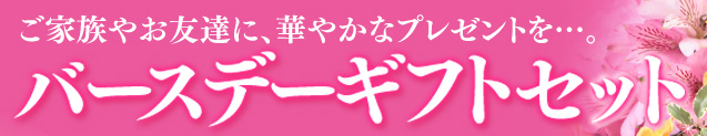 ご家族やお友達に、華やかなプレセントを・・・ バースデーギフトセット