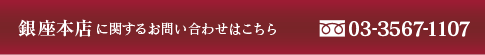 銀座本店に関するお問い合わせはこちら 03-3567-1107