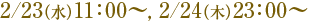 2/23�ʿ�� 11��00��, 2/24���ڡ�23��00��