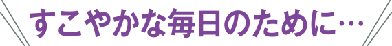すこやかな毎日のために