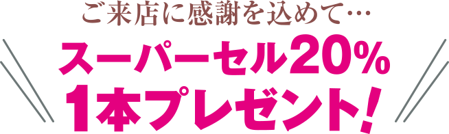ご来店に感謝を込めて…スーパーセル20% 1本プレゼント!