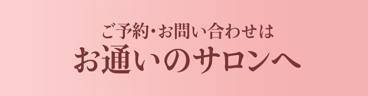 ご予約・お問い合わせはお通いのサロンへ