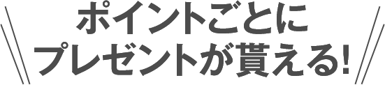 ポイントごとにプレゼントが貰える!