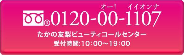 0120-00-1107　たかの友梨ビューティコールセンター　受付時間：10:00〜19:00