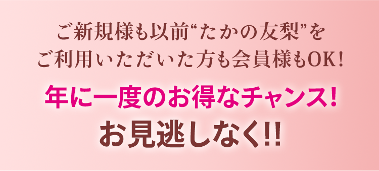 ご新規様も以前“たかの友梨”をご利用いただいた方も会員様もOK！年に一度のお得なチャンス！お見逃しなく！！