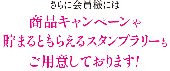 さらに会員様には商品キャンペーンや貯まるともらえるスタンプラリーもご用意しております！　詳しくはお通いのサロンへお問い合わせください。