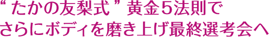 ”たかの友梨式”黄金5法則でさらにボディを磨き上げ最終選考会へ