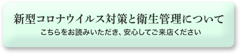 新型コロナウイルス対策と衛生管理についてこちらをお読みいただき、安心してご来店ください