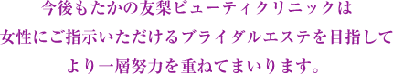 今後もたかの友梨ビューティクリニックは女性にご支持いただけるブライダルエステをめざしてより一層努力を重ねてまいります。