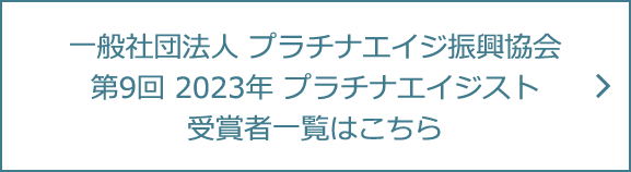 一般社団法人 プラチナエイジ振興協会 第9回 2023年 プラチナエイジスト 受賞者一覧はこちら