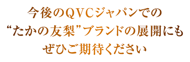 今後のQVCジャパンでの”たかの友梨”ブランドの展開にどうぞご期待ください。