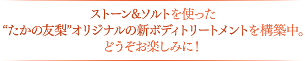 ストーン&ソルトを使った“たかの友梨”オリジナルの新ボディトリートメントを構築中。どうぞお楽しみに!