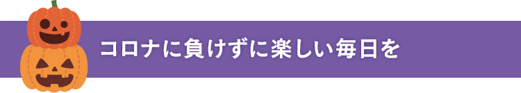 コロナに負けずに楽しい毎日を