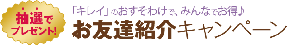 抽選でプレゼント！「キレイ」のおすそわけで、みんなでお得♪お友達紹介キャンペーン