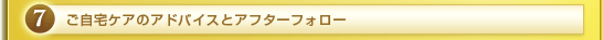 ご自宅ケアのアドバイスとアフターフォロー