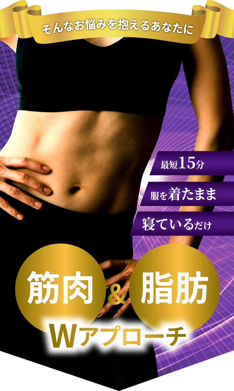 そんなお悩みを抱えるあなたに
最短15分!
服を着たまま
寝ているだけ
筋肉&脂肪Wアプローチ