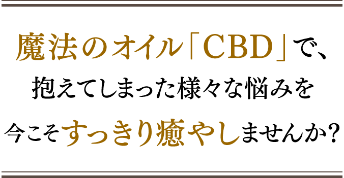 魔法のオイル「CBD」で抱えてしまった様々な悩みを今こそすっきり癒しませんか?