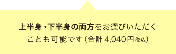 上半身・下半身の両方をお選びいただくことも可能です(合計4040円税込)