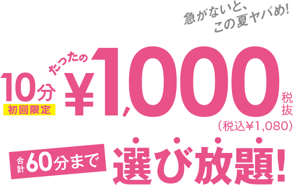 初回限定 10分たったの¥1,000税抜(税込¥1,080) 合計60分まで選び放題! 店舗限定キャンペーン