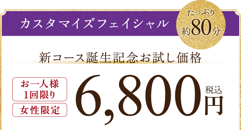 カスタマイズフェイシャル 新コース誕生記念お試し価格 6,800円（税込）