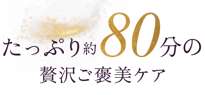 たっぷり約80分の贅沢ご褒美ケア