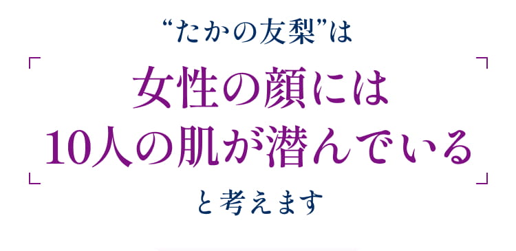 たかの友梨は、女性の顔には10人の肌が潜んでいると考えます