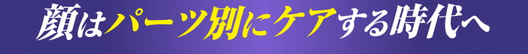 顔はパーツ別にケアする時代へ