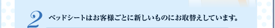 ２. ベッドシートはお客様ごとに新しいものにお取替えしています。