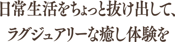 日常生活をちょっと抜け出して、ラグジュアリーな癒し体験を