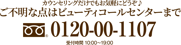 カウンセリングだけでもお気軽にどうぞ♪　不明な点はビューティコールセンターまで　0120-00-1107 受付時間10:00〜20:00