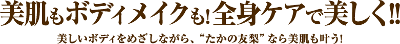 美肌もホディメイクも！全身ケアで美しく！！