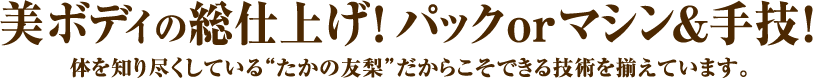 美ボディの総仕上げ！パックorマシン&手技！