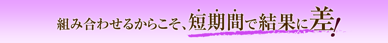 組み合わせるからこそ、短期間で結果に差！