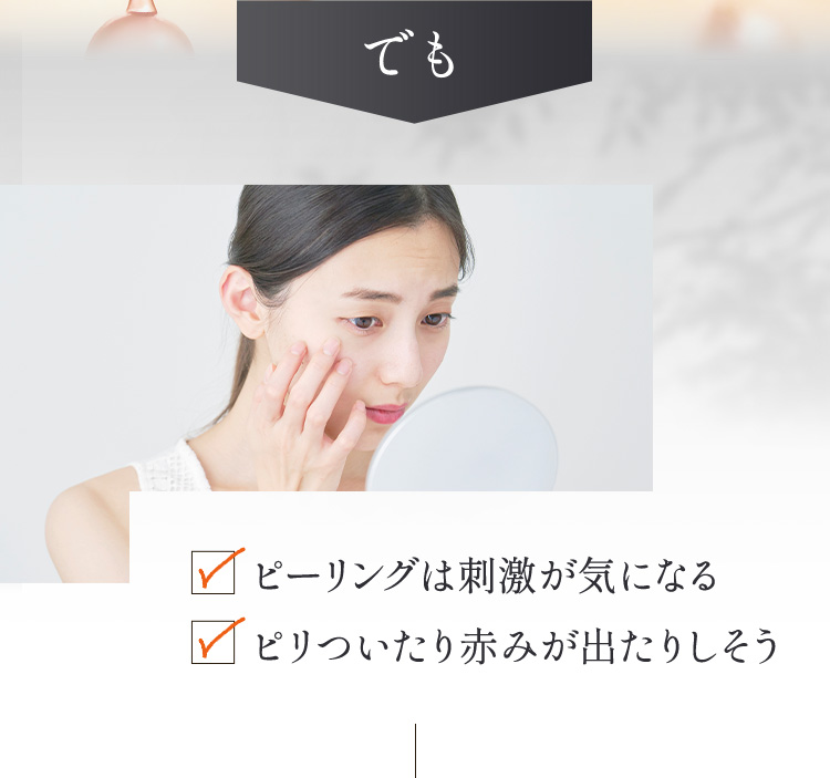 でもピーリングは刺激が気になる
        　ピリついたり赤みが出たりしそう