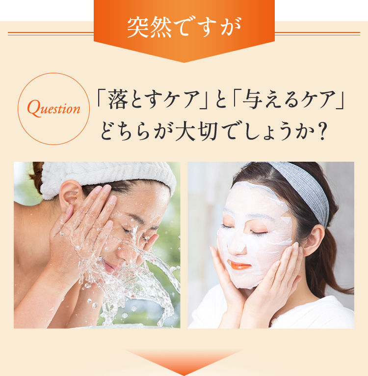 Question 突然ですが「落とすケア」と「与えるケア」どちらが大切でしょうか？