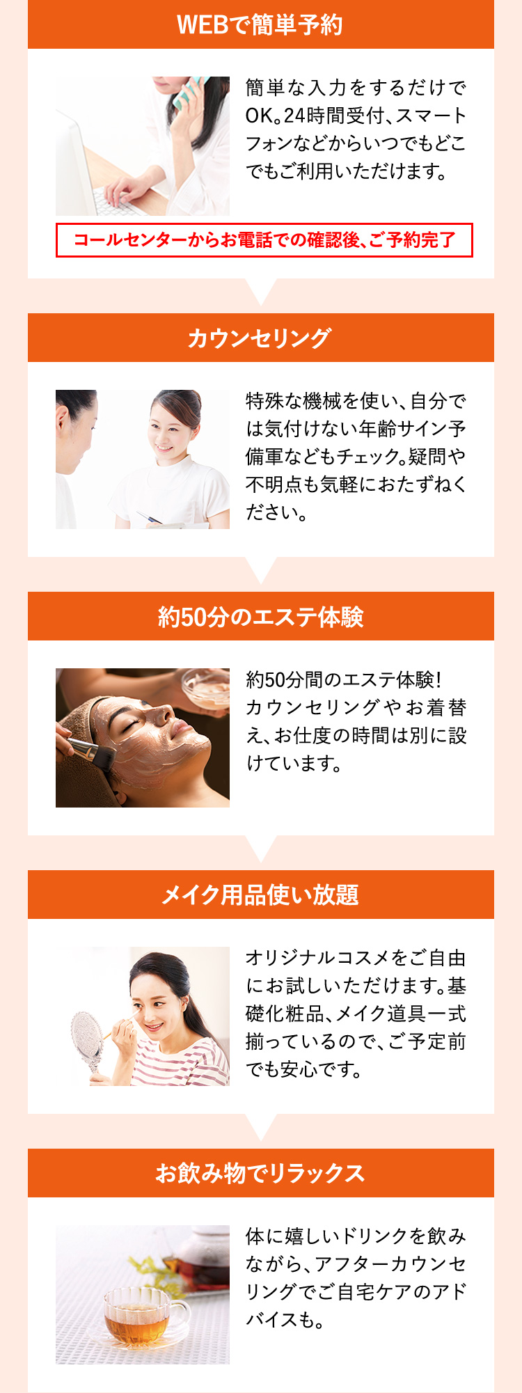 WEBで簡単予約
        カウンセリング
        約50分のエステ体験
        メイク用品使い放題
        お飲み物でリラックス