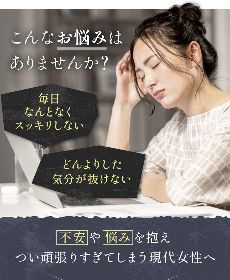 こんなお悩みはありませんか?毎日なんとなくスッキリしない。 どんよりした気分が抜けない。 不安や悩みを抱え、つい頑張りすぎてしまう。現代女性へ。