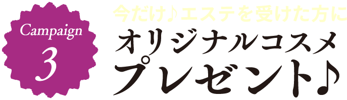 Campign3 今だけ エステを受けた方にオリジナルコスメプレゼント