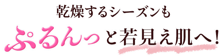 乾燥するシーズンでもぷるんっと若見え肌へ!