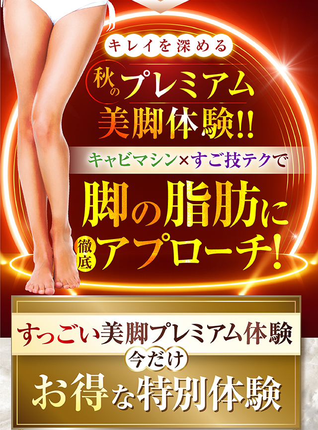 キレイを深める秋のプレミアム美脚体験!!キャビマシン×すご技テクで脚の脂肪に徹底アプローチ! すっごい美脚エステプレミアム体験 今だけお得な特別体験