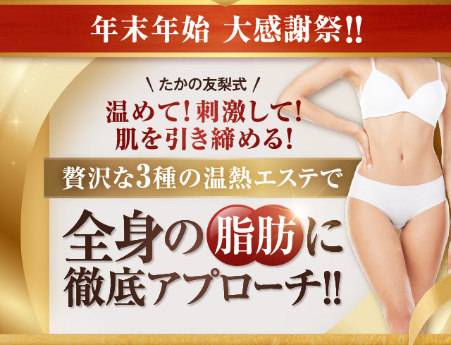 年末年始大感謝祭!!贅沢な3種の温熱エステで全身の脂肪に徹底アプローチ!!