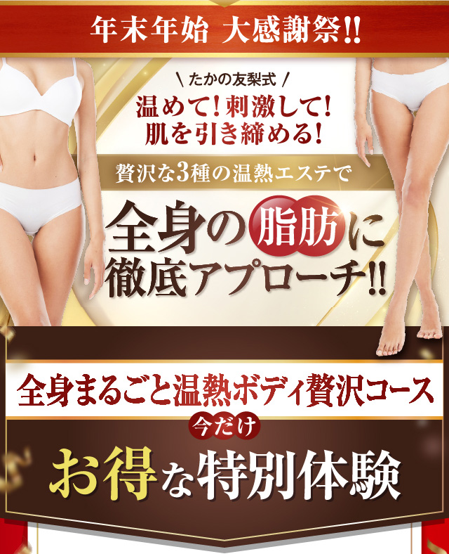 年末年始大感謝祭!!贅沢な3種の温熱エステで全身の脂肪に徹底アプローチ!! 全身まるごと温熱ボディ贅沢コース 今だけお得な特別体験