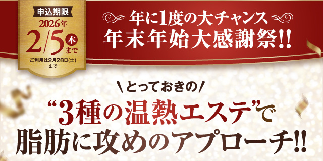 申し込み期限2/5まで 年に1度の大チャンス 年末年始大感謝祭!!とっておきの3種の温熱エステで脂肪に攻めのアプローチ!!