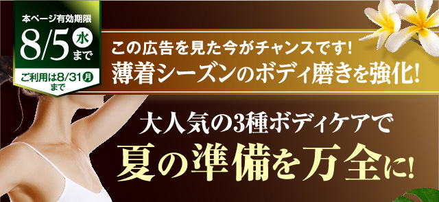 申し込み期限8/5まで　この広告を見た方がチャンスです！薄着シーズンのボディ磨きを強化！
        大人気の3種ボディケアで夏の準備を万全に！