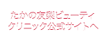 たかの友梨ビューティクリニック公式サイトへ