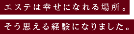 エステは幸せになれる場所。　そう思える経験になりました。