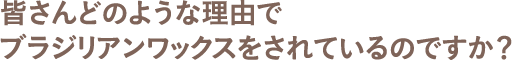 皆さんどのような理由でブラジリアンワックスをされているのですか？